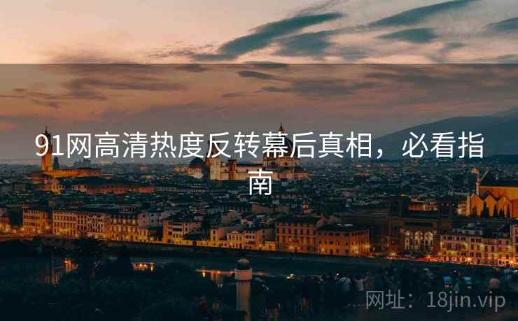 91网高清热度反转幕后真相，必看指南