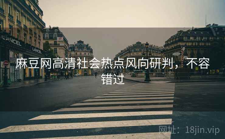 麻豆网高清社会热点风向研判，不容错过