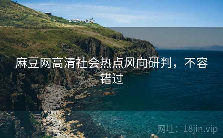 麻豆网高清社会热点风向研判，不容错过