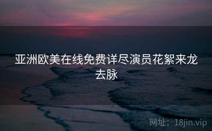 亚洲欧美在线免费详尽演员花絮来龙去脉