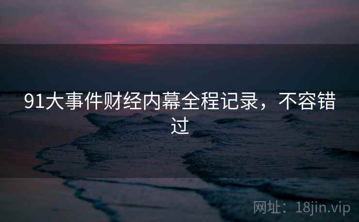 91大事件财经内幕全程记录，不容错过