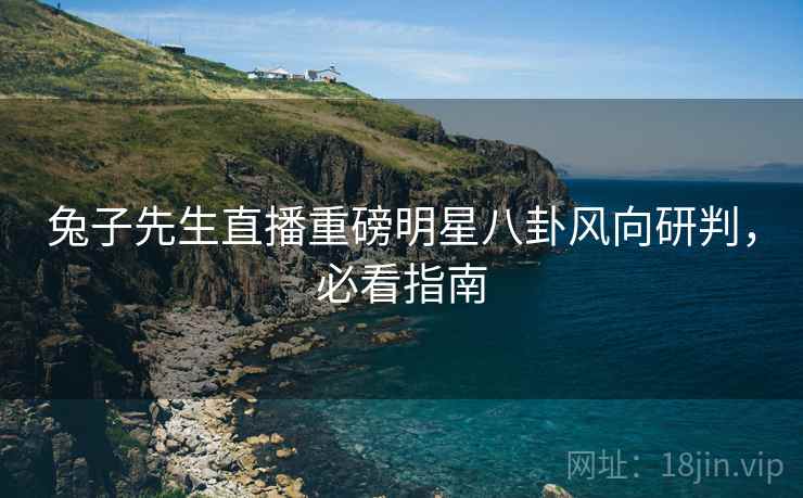 兔子先生直播重磅明星八卦风向研判，必看指南