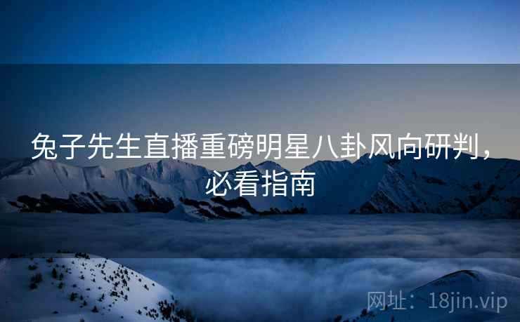 兔子先生直播重磅明星八卦风向研判，必看指南