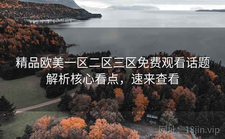 精品欧美一区二区三区免费观看话题解析核心看点，速来查看