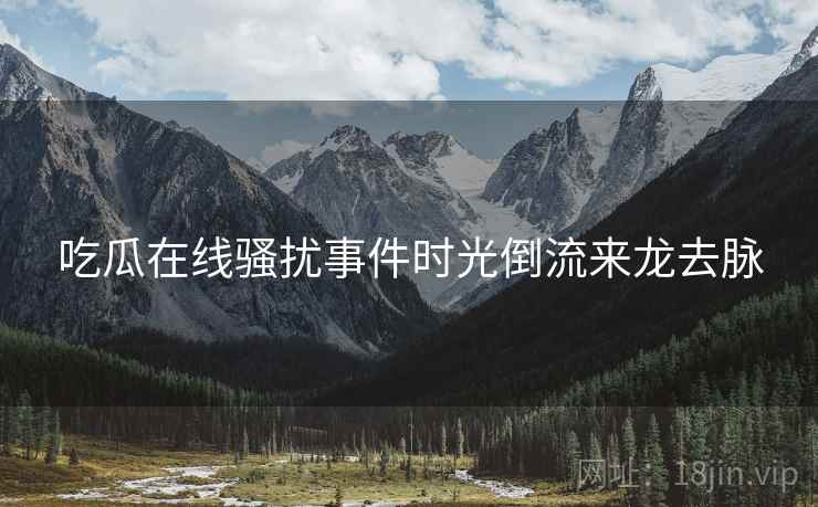吃瓜在线骚扰事件时光倒流来龙去脉