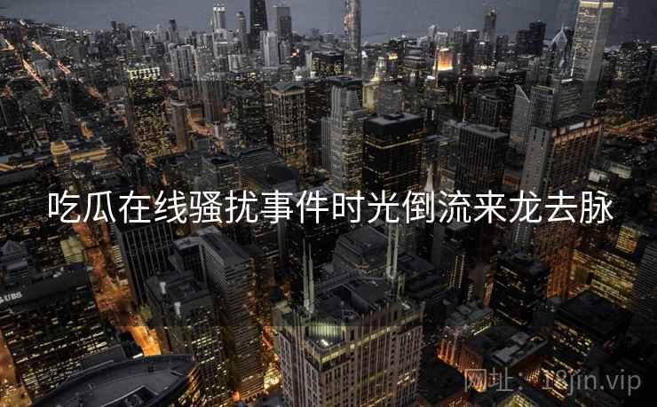 吃瓜在线骚扰事件时光倒流来龙去脉