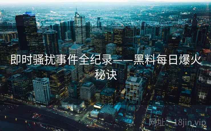 即时骚扰事件全纪录——黑料每日爆火秘诀