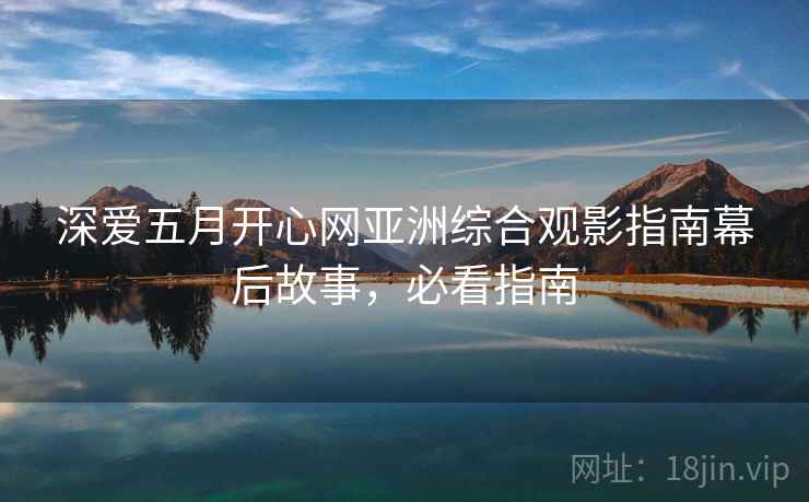 深爱五月开心网亚洲综合观影指南幕后故事，必看指南
