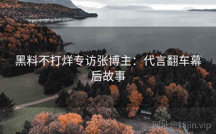 黑料不打烊专访张博主：代言翻车幕后故事