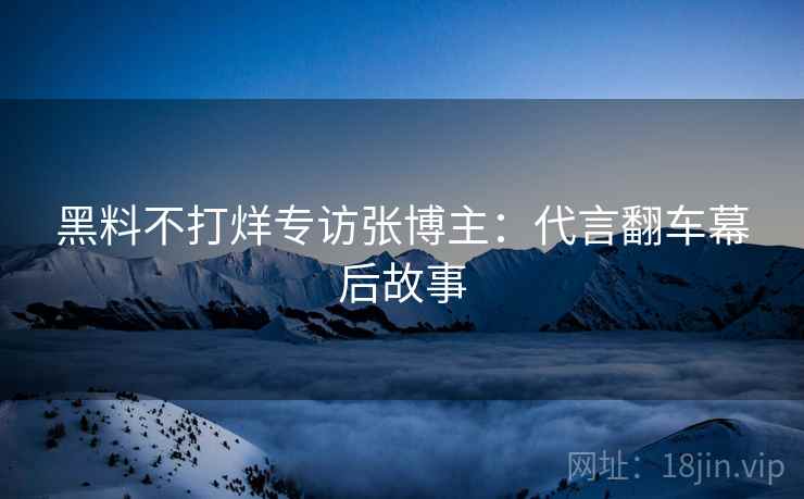 黑料不打烊专访张博主：代言翻车幕后故事