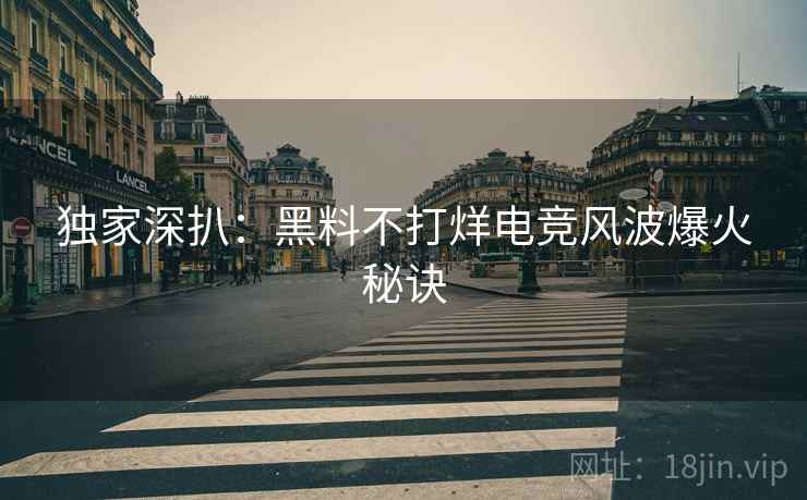 独家深扒：黑料不打烊电竞风波爆火秘诀