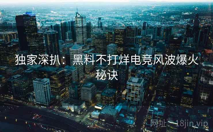 独家深扒：黑料不打烊电竞风波爆火秘诀