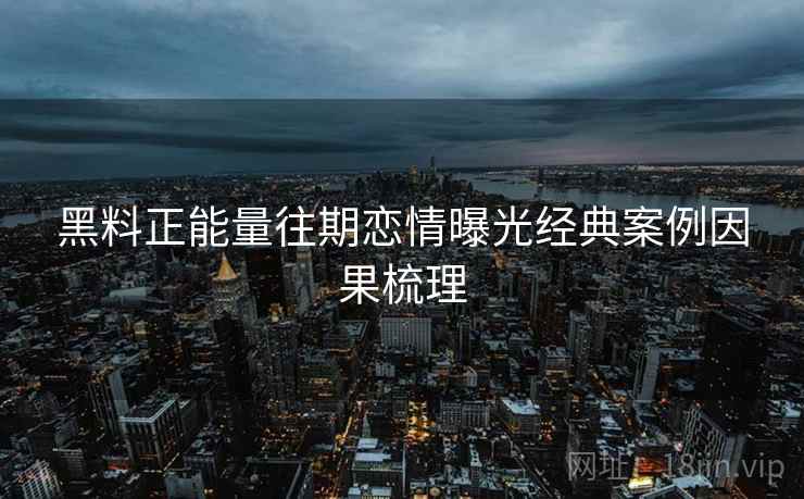 黑料正能量往期恋情曝光经典案例因果梳理