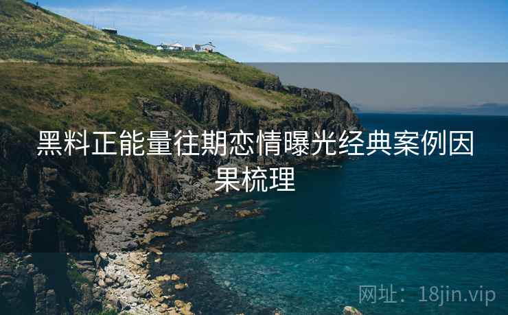 黑料正能量往期恋情曝光经典案例因果梳理