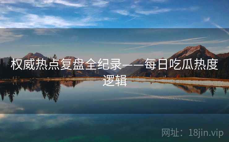 权威热点复盘全纪录——每日吃瓜热度逻辑