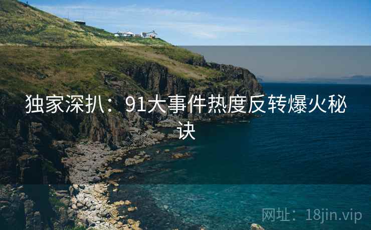 独家深扒：91大事件热度反转爆火秘诀