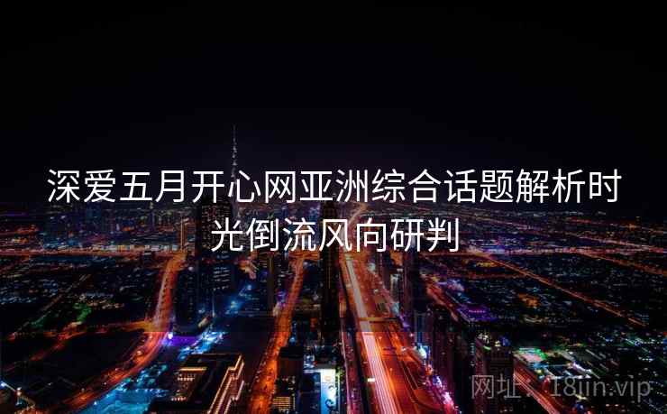 深爱五月开心网亚洲综合话题解析时光倒流风向研判