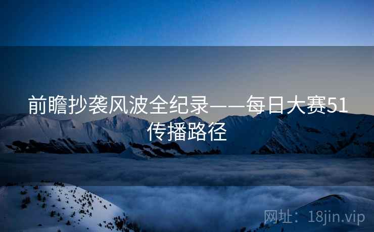 前瞻抄袭风波全纪录——每日大赛51传播路径