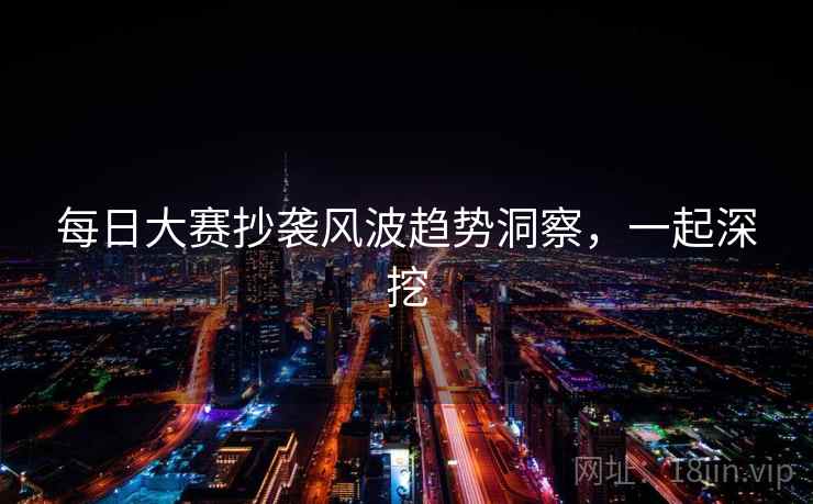 每日大赛抄袭风波趋势洞察，一起深挖