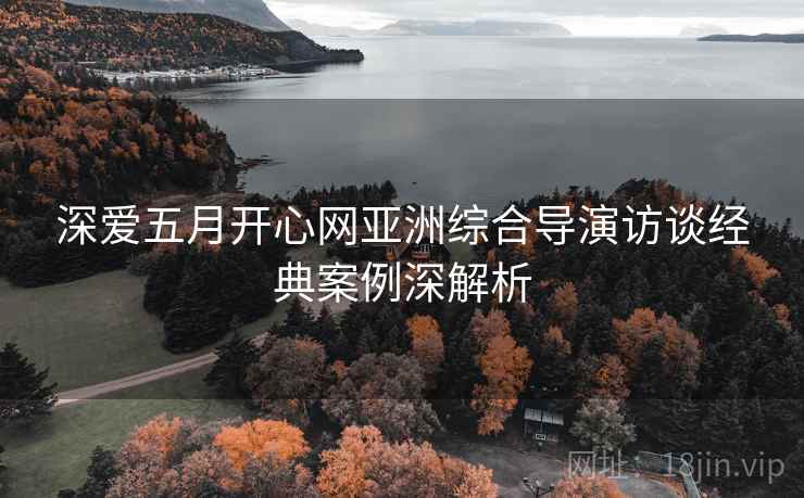 深爱五月开心网亚洲综合导演访谈经典案例深解析
