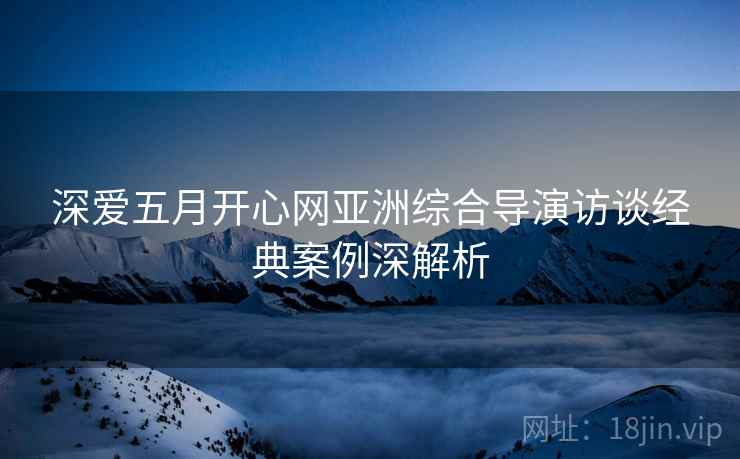 深爱五月开心网亚洲综合导演访谈经典案例深解析