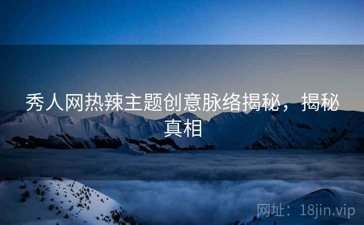 秀人网热辣主题创意脉络揭秘，揭秘真相