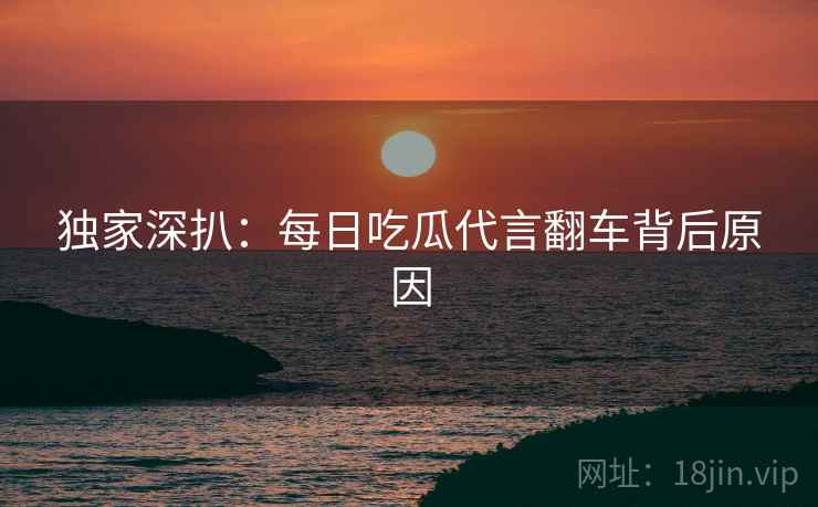 独家深扒：每日吃瓜代言翻车背后原因
