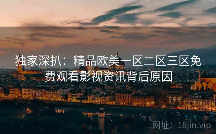 独家深扒：精品欧美一区二区三区免费观看影视资讯背后原因