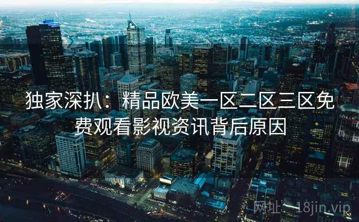 独家深扒：精品欧美一区二区三区免费观看影视资讯背后原因