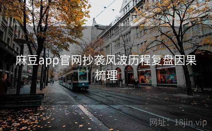 麻豆app官网抄袭风波历程复盘因果梳理