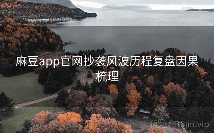 麻豆app官网抄袭风波历程复盘因果梳理