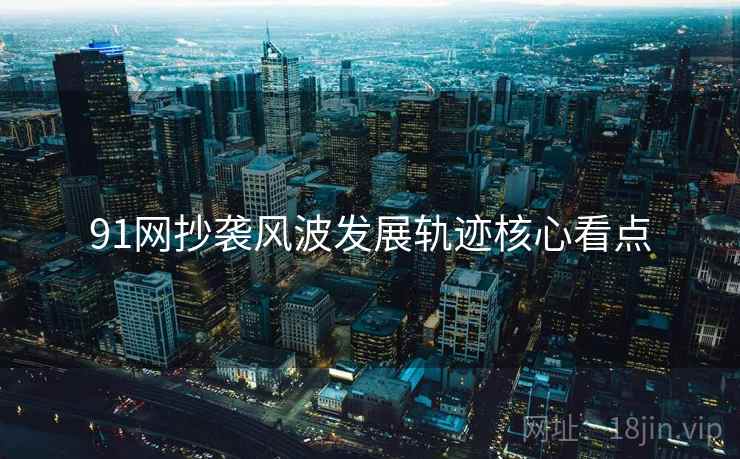 91网抄袭风波发展轨迹核心看点