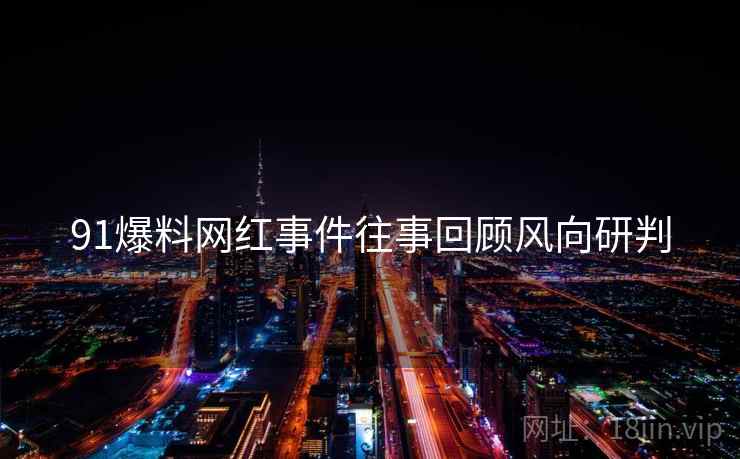91爆料网红事件往事回顾风向研判