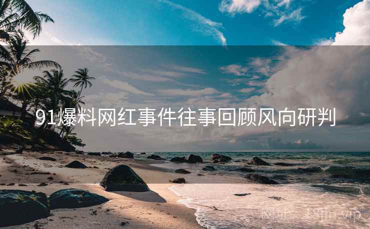 91爆料网红事件往事回顾风向研判
