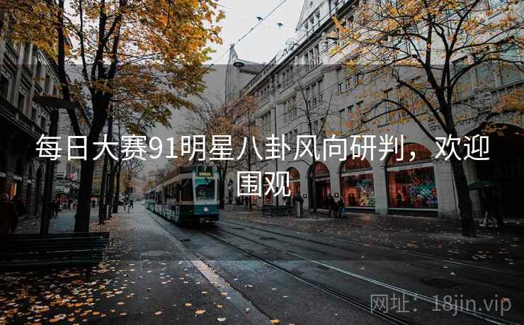 每日大赛91明星八卦风向研判，欢迎围观