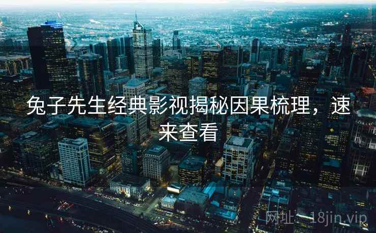兔子先生经典影视揭秘因果梳理，速来查看