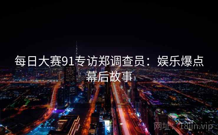 每日大赛91专访郑调查员：娱乐爆点幕后故事