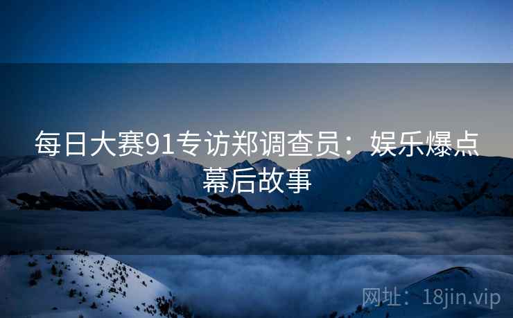 每日大赛91专访郑调查员：娱乐爆点幕后故事