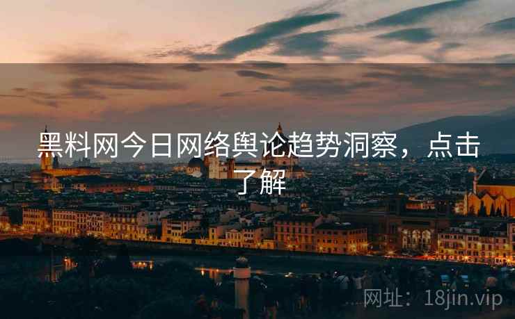 黑料网今日网络舆论趋势洞察，点击了解
