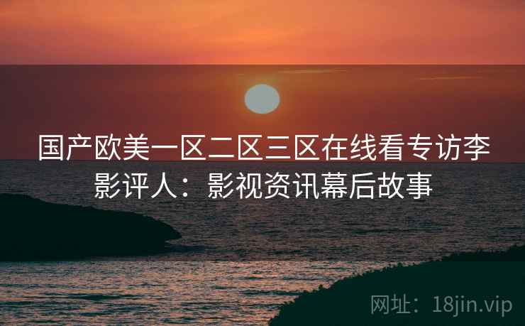 国产欧美一区二区三区在线看专访李影评人：影视资讯幕后故事