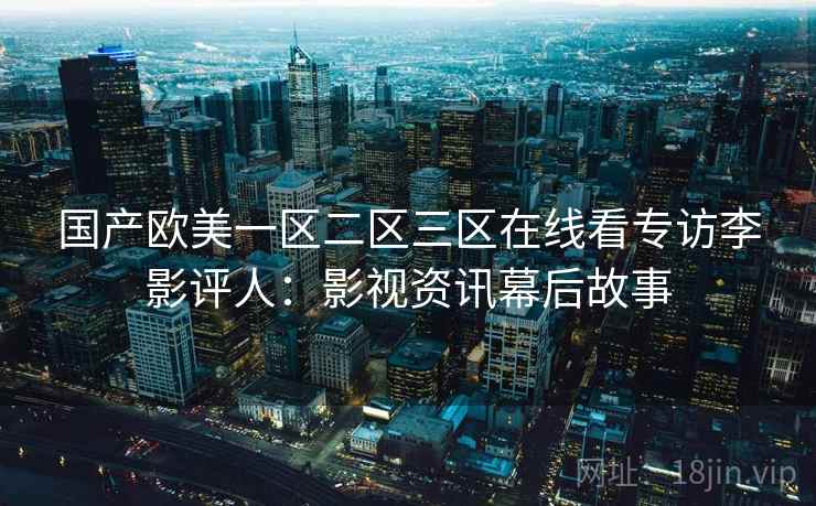 国产欧美一区二区三区在线看专访李影评人：影视资讯幕后故事