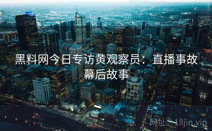 黑料网今日专访黄观察员：直播事故幕后故事