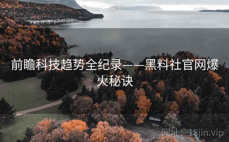 前瞻科技趋势全纪录——黑料社官网爆火秘诀