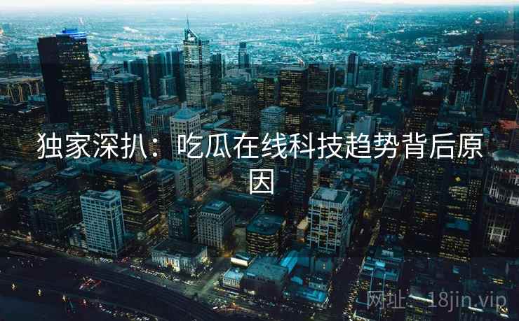 独家深扒：吃瓜在线科技趋势背后原因