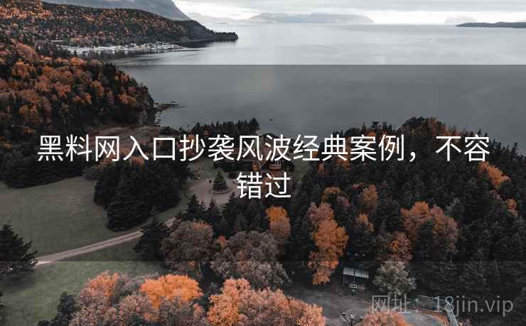 黑料网入口抄袭风波经典案例，不容错过