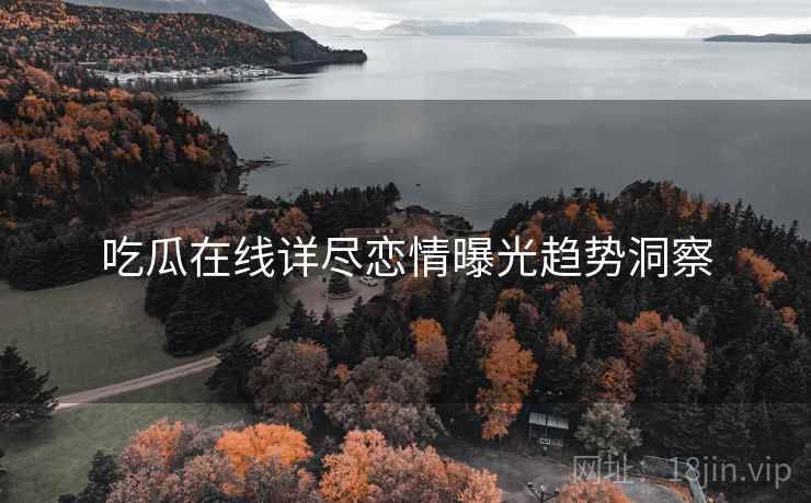 吃瓜在线详尽恋情曝光趋势洞察