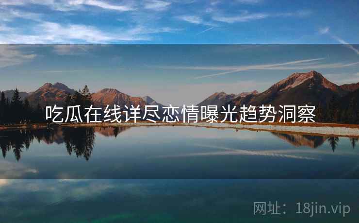 吃瓜在线详尽恋情曝光趋势洞察
