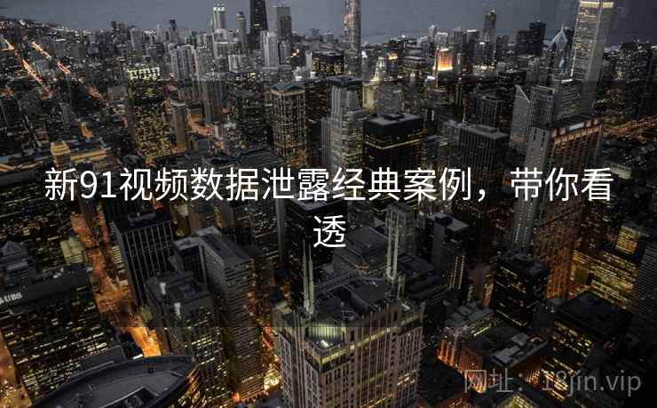 新91视频数据泄露经典案例，带你看透