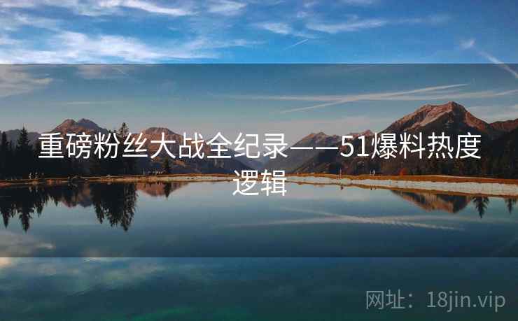 重磅粉丝大战全纪录——51爆料热度逻辑