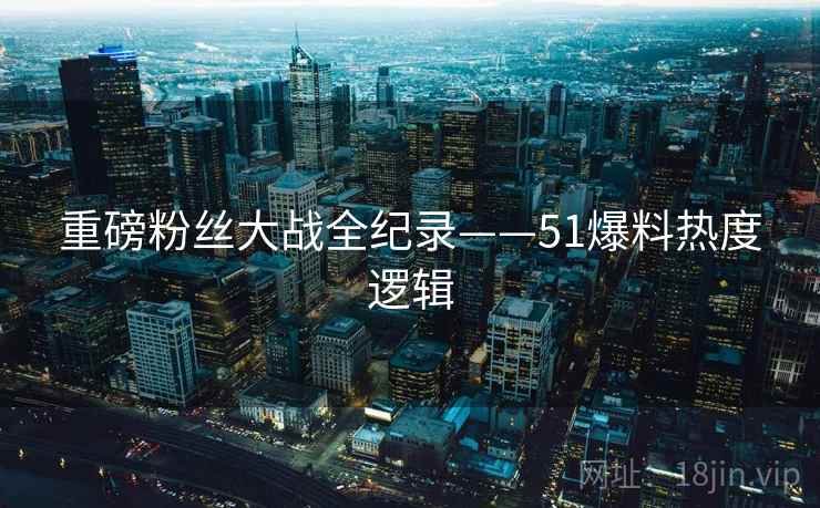 重磅粉丝大战全纪录——51爆料热度逻辑